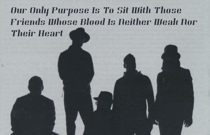 Our Only Purpose Is To Sit With Those Friends Whose Blood Is Neither Weak Nor Their Heart